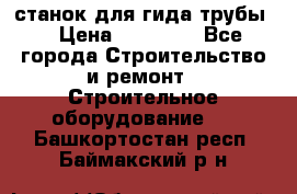 станок для гида трубы  › Цена ­ 30 000 - Все города Строительство и ремонт » Строительное оборудование   . Башкортостан респ.,Баймакский р-н